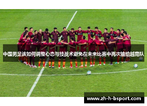 中国男足该如何调整心态与技战术避免在未来比赛中再次输给越南队