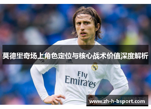 莫德里奇场上角色定位与核心战术价值深度解析