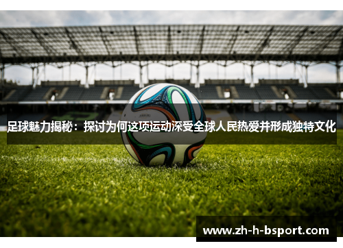 足球魅力揭秘：探讨为何这项运动深受全球人民热爱并形成独特文化