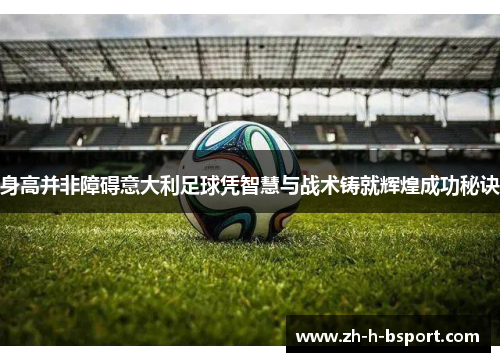 身高并非障碍意大利足球凭智慧与战术铸就辉煌成功秘诀