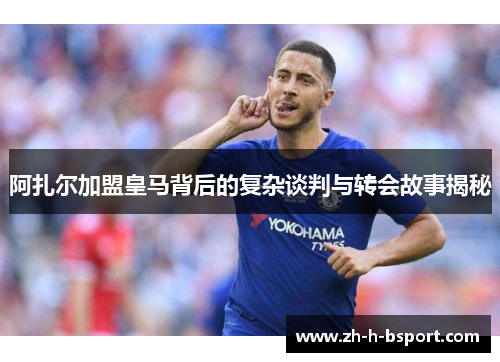 阿扎尔加盟皇马背后的复杂谈判与转会故事揭秘