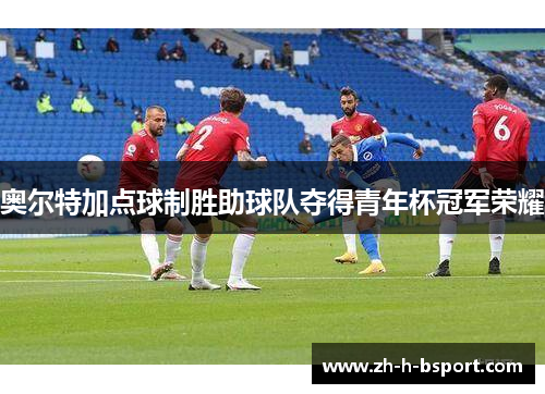 奥尔特加点球制胜助球队夺得青年杯冠军荣耀