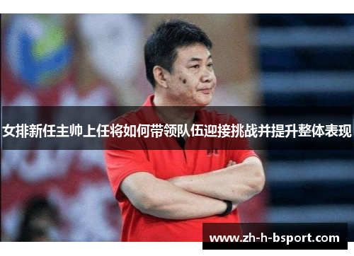 女排新任主帅上任将如何带领队伍迎接挑战并提升整体表现