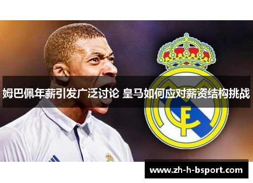 姆巴佩年薪引发广泛讨论 皇马如何应对薪资结构挑战