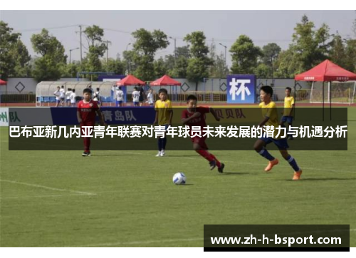 巴布亚新几内亚青年联赛对青年球员未来发展的潜力与机遇分析