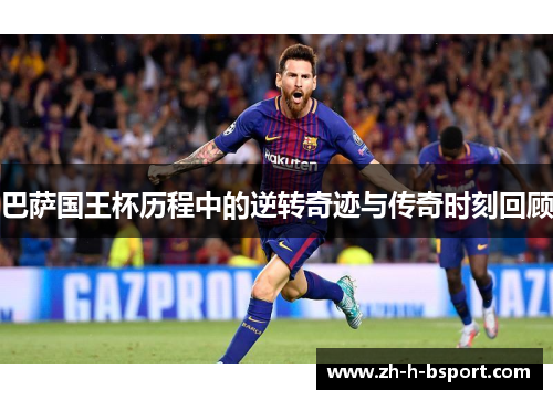 巴萨国王杯历程中的逆转奇迹与传奇时刻回顾