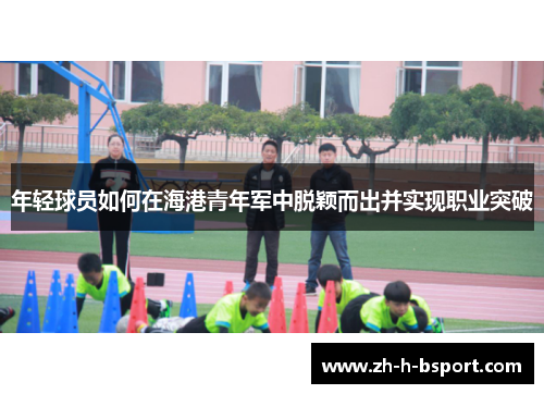 年轻球员如何在海港青年军中脱颖而出并实现职业突破