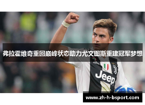 弗拉霍维奇重回巅峰状态助力尤文图斯重建冠军梦想 弗拉霍维奇重回巅峰状态助力尤文图斯重建冠军梦想