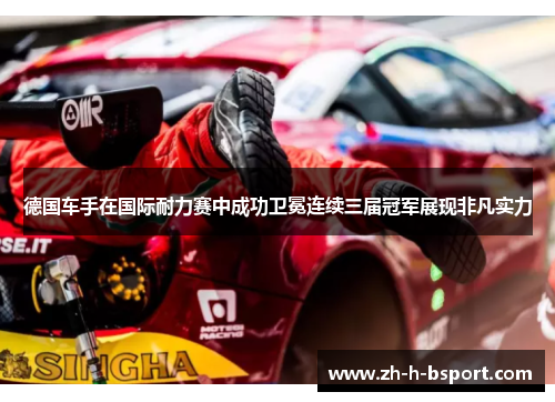 德国车手在国际耐力赛中成功卫冕连续三届冠军展现非凡实力 德国车手在国际耐力赛中成功卫冕连续三届冠军展现非凡实力