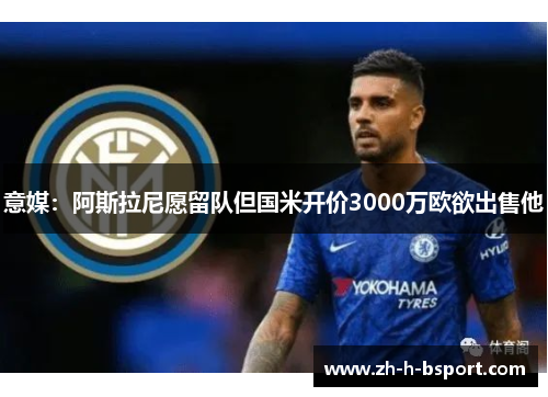意媒:阿斯拉尼愿留队但国米开价3000万欧欲出售他 意媒:阿斯拉尼愿留队但国米开价3000万欧欲出售他