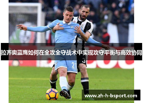 拉齐奥蓝鹰如何在全攻全守战术中实现攻守平衡与高效协同 拉齐奥蓝鹰如何在全攻全守战术中实现攻守平衡与高效协同