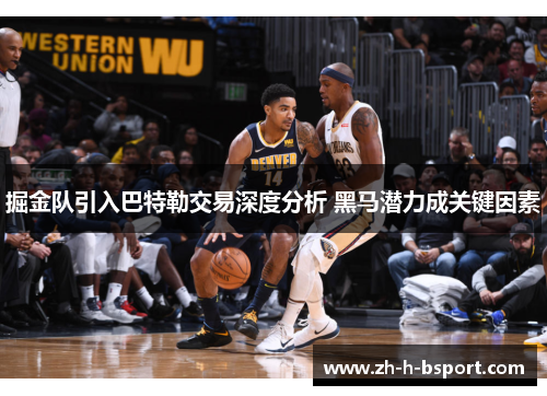 掘金队引入巴特勒交易深度分析 黑马潜力成关键因素 掘金队引入巴特勒交易深度分析 黑马潜力成关键因素