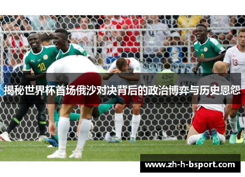 揭秘世界杯首场俄沙对决背后的政治博弈与历史恩怨 揭秘世界杯首场俄沙对决背后的政治博弈与历史恩怨