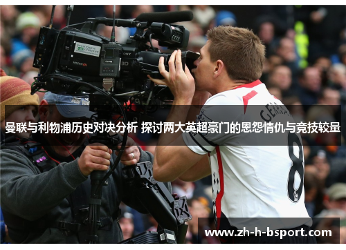 曼联与利物浦历史对决分析 探讨两大英超豪门的恩怨情仇与竞技较量 曼联与利物浦历史对决分析 探讨两大英超豪门的恩怨情仇与竞技较量