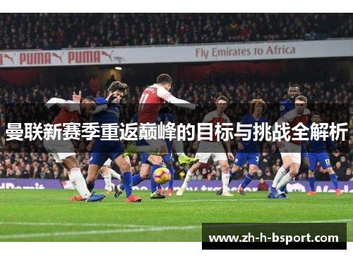 曼联新赛季重返巅峰的目标与挑战全解析 曼联新赛季重返巅峰的目标与挑战全解析