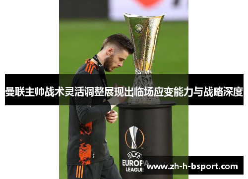 曼联主帅战术灵活调整展现出临场应变能力与战略深度 曼联主帅战术灵活调整展现出临场应变能力与战略深度