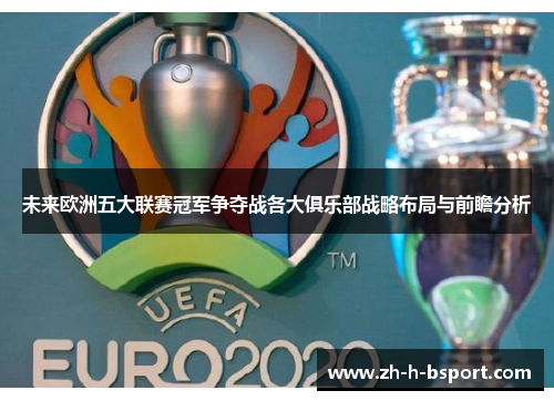 未来欧洲五大联赛冠军争夺战各大俱乐部战略布局与前瞻分析 未来欧洲五大联赛冠军争夺战各大俱乐部战略布局与前瞻分析