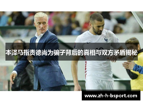 本泽马指责德尚为骗子背后的真相与双方矛盾揭秘 本泽马指责德尚为骗子背后的真相与双方矛盾揭秘