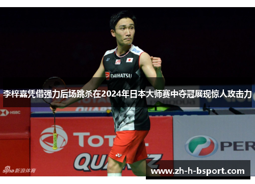 李梓嘉凭借强力后场跳杀在2024年日本大师赛中夺冠展现惊人攻击力 李梓嘉凭借强力后场跳杀在2024年日本大师赛中夺冠展现惊人攻击力