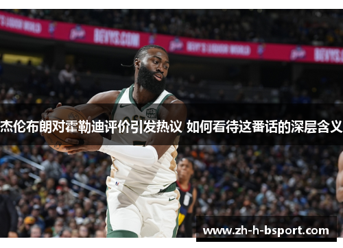 杰伦布朗对霍勒迪评价引发热议 如何看待这番话的深层含义 杰伦布朗对霍勒迪评价引发热议 如何看待这番话的深层含义