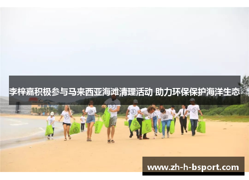 李梓嘉积极参与马来西亚海滩清理活动 助力环保保护海洋生态 李梓嘉积极参与马来西亚海滩清理活动 助力环保保护海洋生态