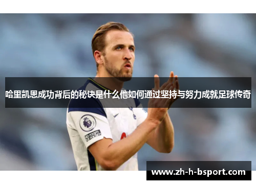 哈里凯恩成功背后的秘诀是什么他如何通过坚持与努力成就足球传奇 哈里凯恩成功背后的秘诀是什么他如何通过坚持与努力成就足球传奇