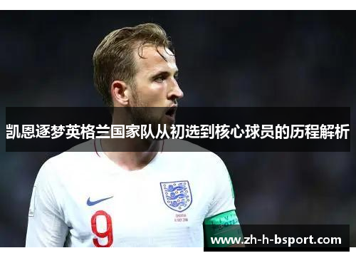 凯恩逐梦英格兰国家队从初选到核心球员的历程解析 凯恩逐梦英格兰国家队从初选到核心球员的历程解析