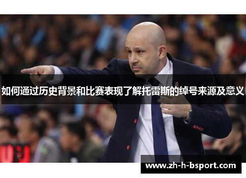 如何通过历史背景和比赛表现了解托雷斯的绰号来源及意义 如何通过历史背景和比赛表现了解托雷斯的绰号来源及意义