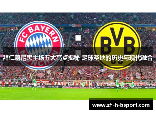 拜仁慕尼黑主场五大亮点揭秘 足球圣地的历史与现代融合