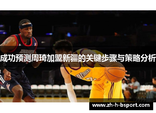 成功预测周琦加盟新疆的关键步骤与策略分析 成功预测周琦加盟新疆的关键步骤与策略分析