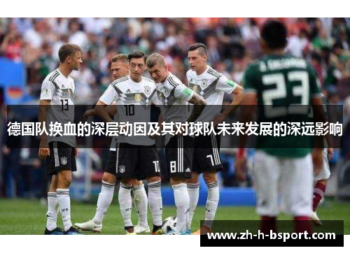 德国队换血的深层动因及其对球队未来发展的深远影响 德国队换血的深层动因及其对球队未来发展的深远影响