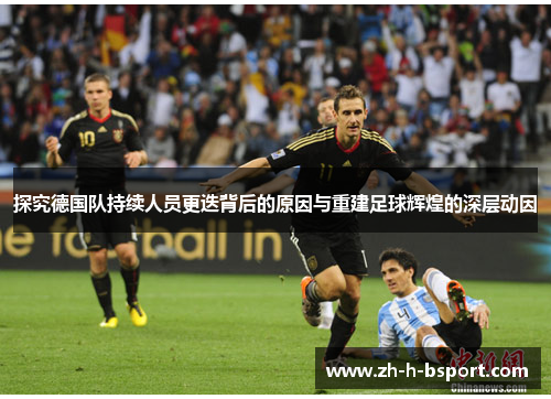 探究德国队持续人员更迭背后的原因与重建足球辉煌的深层动因 探究德国队持续人员更迭背后的原因与重建足球辉煌的深层动因