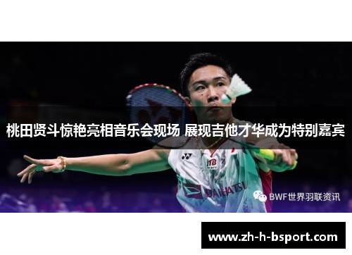 桃田贤斗惊艳亮相音乐会现场 展现吉他才华成为特别嘉宾 桃田贤斗惊艳亮相音乐会现场 展现吉他才华成为特别嘉宾