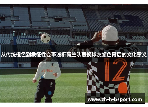 从传统橙色到象征性变革浅析荷兰队更换球衣颜色背后的文化意义 从传统橙色到象征性变革浅析荷兰队更换球衣颜色背后的文化意义