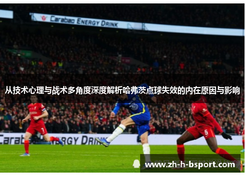 从技术心理与战术多角度深度解析哈弗茨点球失效的内在原因与影响 从技术心理与战术多角度深度解析哈弗茨点球失效的内在原因与影响