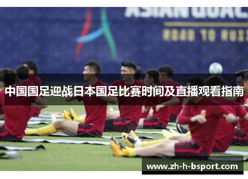 中国国足迎战日本国足比赛时间及直播观看指南 中国国足迎战日本国足比赛时间及直播观看指南