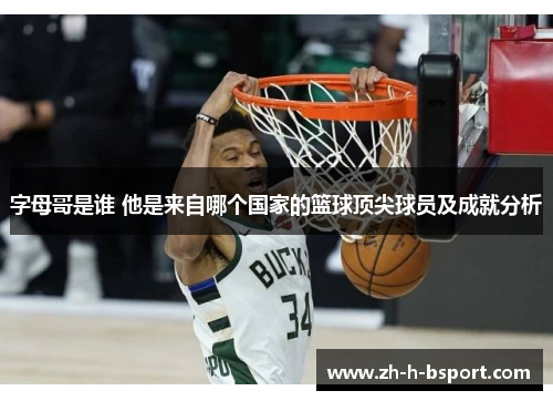 字母哥是谁 他是来自哪个国家的篮球顶尖球员及成就分析 字母哥是谁 他是来自哪个国家的篮球顶尖球员及成就分析