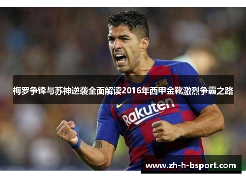 梅罗争锋与苏神逆袭全面解读2016年西甲金靴激烈争霸之路