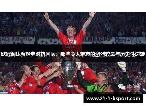 欧冠淘汰赛经典对抗回顾：那些令人难忘的激烈较量与历史性逆转