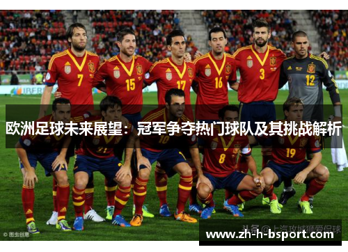 欧洲足球未来展望：冠军争夺热门球队及其挑战解析