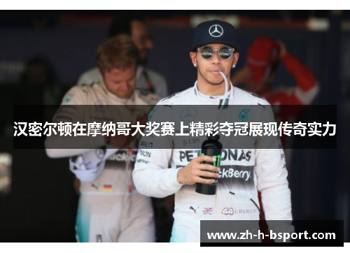 汉密尔顿在摩纳哥大奖赛上精彩夺冠展现传奇实力