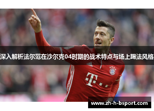 深入解析法尔范在沙尔克04时期的战术特点与场上踢法风格