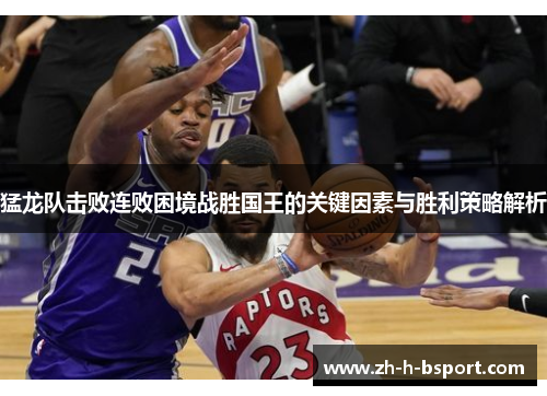 猛龙队击败连败困境战胜国王的关键因素与胜利策略解析