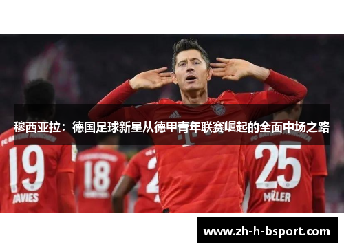 穆西亚拉：德国足球新星从德甲青年联赛崛起的全面中场之路