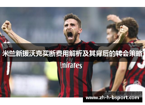 米兰新援沃克买断费用解析及其背后的转会策略