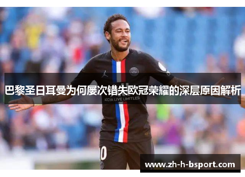 巴黎圣日耳曼为何屡次错失欧冠荣耀的深层原因解析