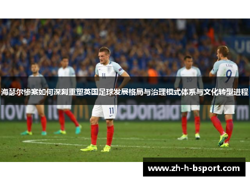 海瑟尔惨案如何深刻重塑英国足球发展格局与治理模式体系与文化转型进程