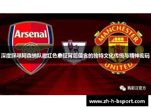 深度探寻阿森纳队徽红色象征背后蕴含的独特文化传统与精神密码