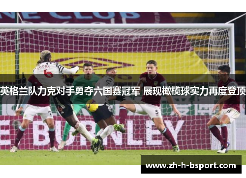 英格兰队力克对手勇夺六国赛冠军 展现橄榄球实力再度登顶