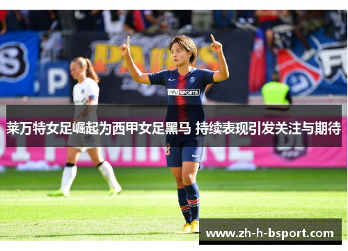 莱万特女足崛起为西甲女足黑马 持续表现引发关注与期待